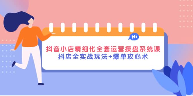 抖音小店精细化全套运营操盘系统课，抖店全实战玩法+爆单攻心术-淘金创客