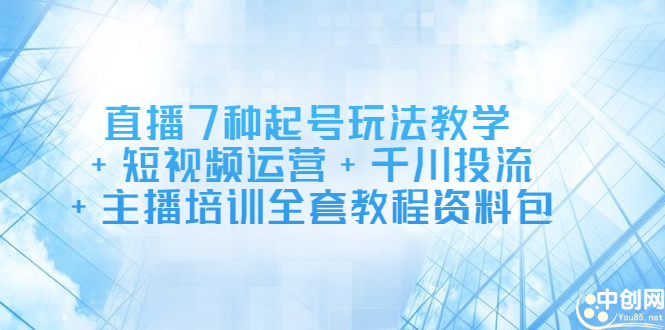 直播7种起号玩法教学+短视频运营+千川投流+主播培训全套教程资料包-淘金创客