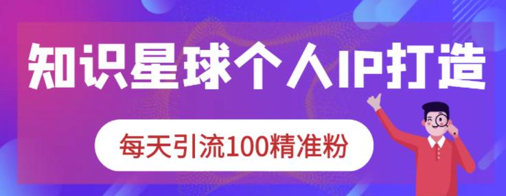 知识星球个人IP打造系列课程，每天引流100精准粉-淘金创客