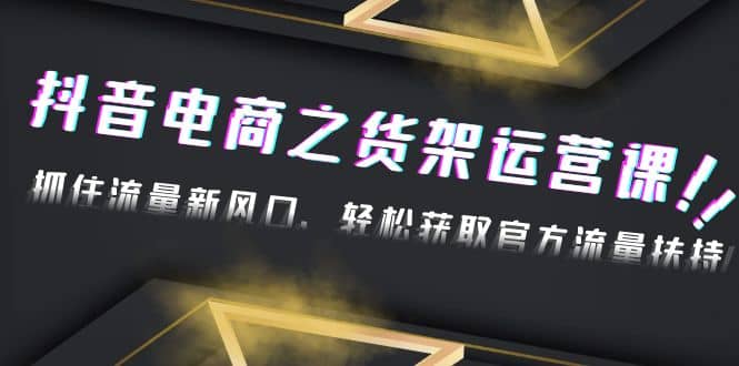 2023抖音电商之货架运营课：抓住流量新风口，轻松获取官方流量扶持-淘金创客
