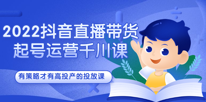 2022抖音直播带货起号运营千川课，有策略才有高投产的投放课-淘金创客