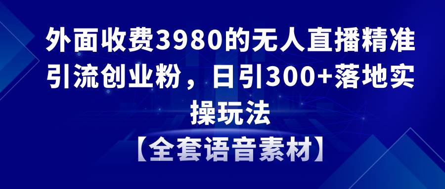 无人直播精准引流创业粉，日引300+落地实操玩法【全套语音素材】-淘金创客