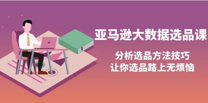 亚马逊大数据选品课：分析选品方法技巧，让你选品路上无烦恼-淘金创客