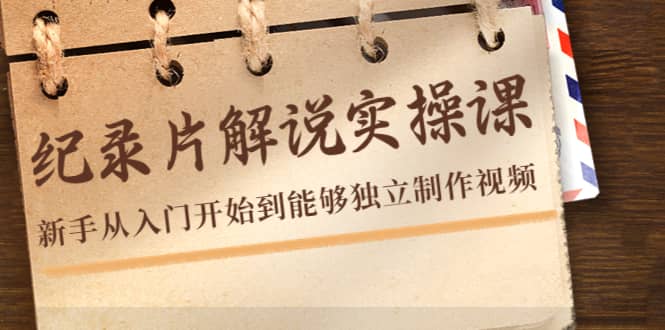 纪录片解说实操课，新手从入门开始到能够独立制作视频（22节课）-淘金创客
