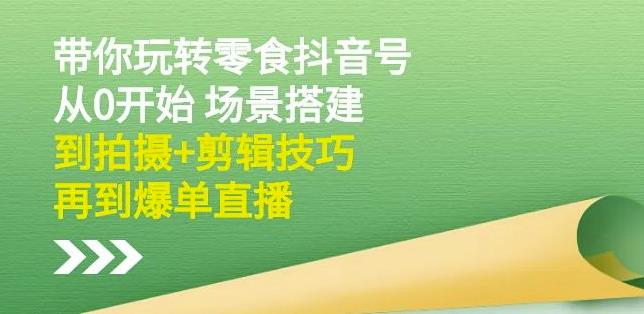 隋校长带你玩转抖音零食号：从0开始场景搭建，到拍摄+剪辑技巧，再到爆单直播-淘金创客