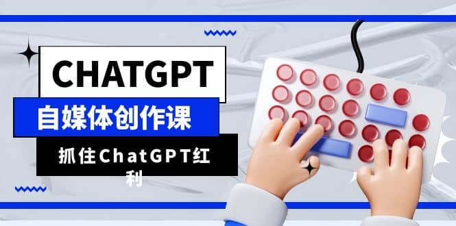 ChatGPT自媒体创作课，抓住ChatGPT红利，助你创作效率提升10倍-淘金创客