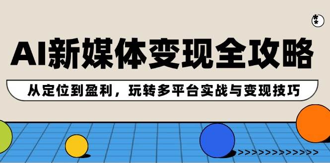 AI新媒体变现全攻略：从定位到盈利，玩转多平台实战与变现技巧-淘金创客