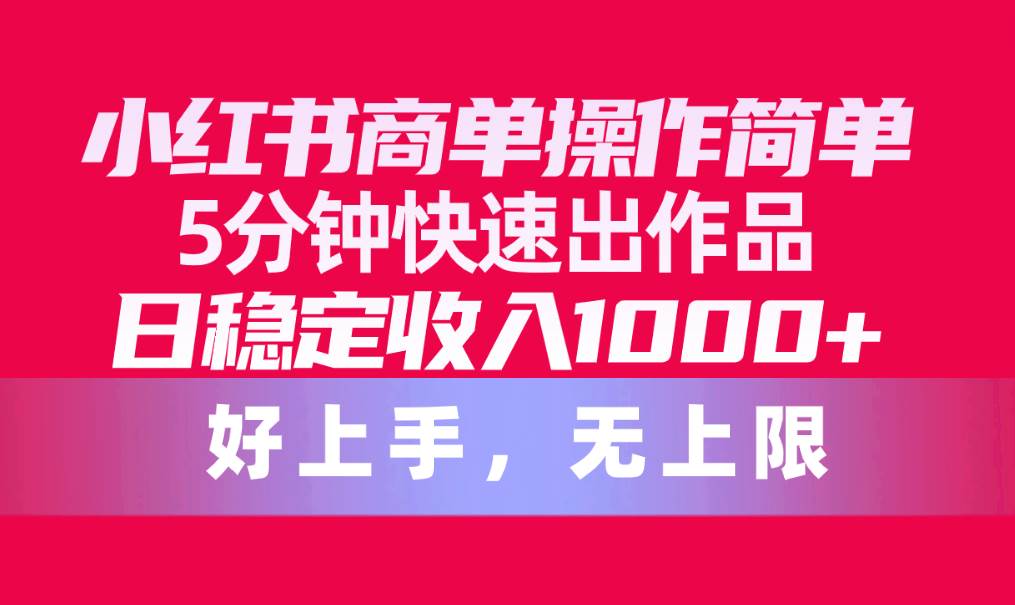 小红书商单操作简单，5分钟快速出作品，日稳定收入1000+，无上限-淘金创客