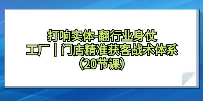 打响实体-翻行业身仗，工厂｜门店精准获客战术体系（20节课）-淘金创客