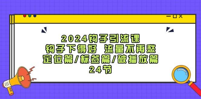 2024钩子·引流课：钩子下得好 流量不再愁，定位篇/标签篇/破播放篇/24节-淘金创客