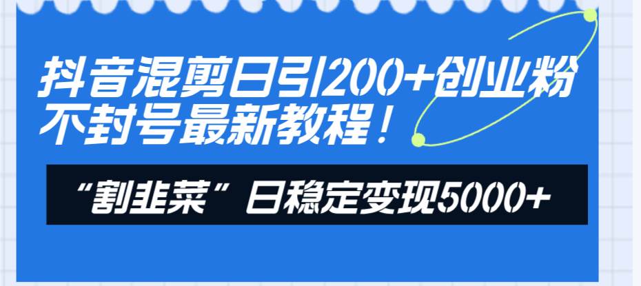 抖音混剪日引200+创业粉不封号最新教程！“割韭菜”日稳定变现5000+！-淘金创客