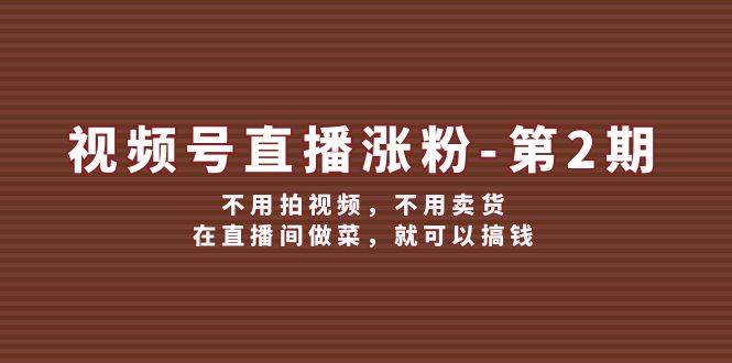 视频号/直播涨粉-第2期，不用拍视频，不用卖货，在直播间做菜，就可以搞钱-淘金创客