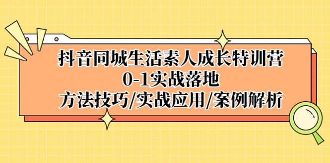 抖音同城生活素人成长特训营，0-1实战落地，方法技巧|实战应用|案例解析-淘金创客