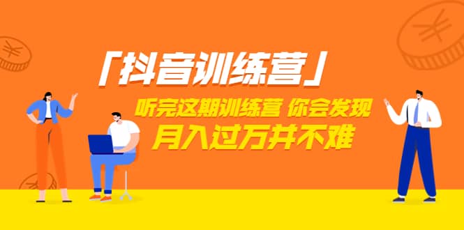 价值3998「抖音训练营」听完这期训练营，你会发现月入过万并不难（22节课）-淘金创客