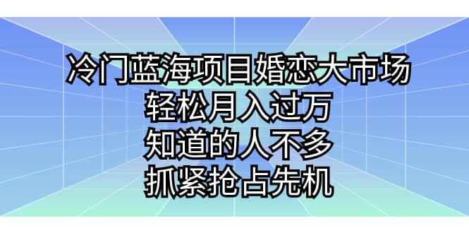 冷门蓝海项目婚恋大市场，轻松月入过万，知道的人不多，抓紧抢占先机-淘金创客