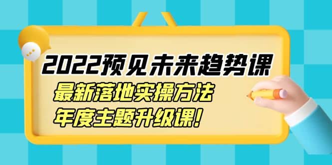 2022预见未来趋势课：最新落地实操方法，年度主题升级课-淘金创客