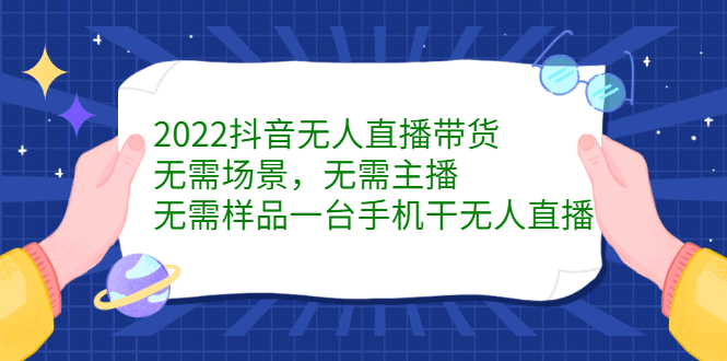 2022抖音无人直播带货，无需场景，无需主播，无需样品一台手机干无人直播-淘金创客