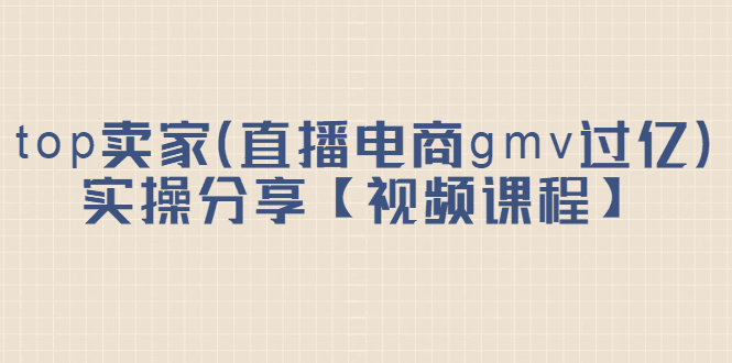 top卖家（直播电商gmv过亿）实操分享【视频课程】-淘金创客