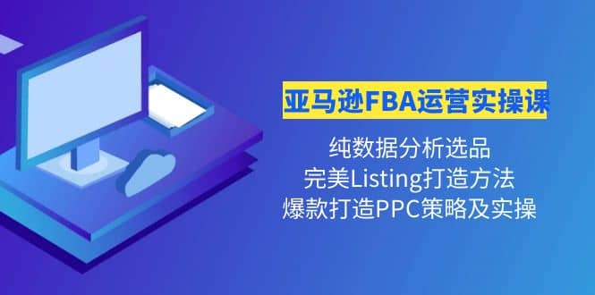 亚马逊FBA运营实操课 纯数据分析选品+完美Listing打造+爆款打造PPC策略实操-淘金创客