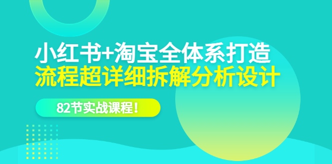 小红书+淘宝·全体系打造，流程超详细拆解分析设计，82节实战课程-淘金创客