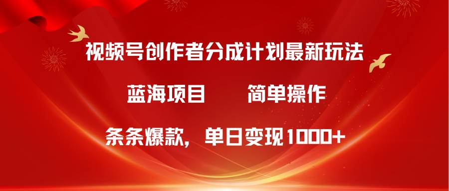 视频号创作者分成5.0，最新方法，条条爆款，简单无脑，单日变现1000+-淘金创客