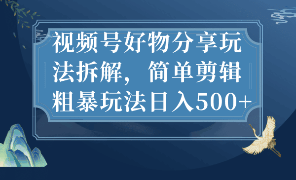 视频号好物分享玩法拆解，简单剪辑粗暴玩法日入500+-淘金创客