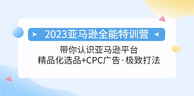 2023亚马逊全能特训营：玩转亚马逊平台+精品化·选品+CPC广告·极致打法-淘金创客