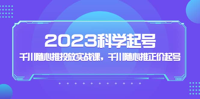 2023科学起号，千川随心推投放实战课，千川随心推正价起号-淘金创客