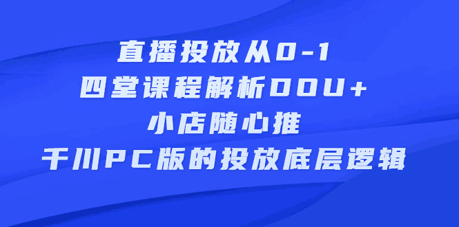 直播投放从0-1，四堂课程解析DOU+、小店随心推、千川PC版的投放底层逻辑-淘金创客