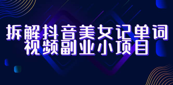 拆解抖音美女记单词视频副业小项目，一条龙玩法大解析（教程+素材）-淘金创客