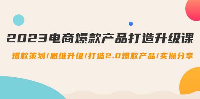 2023电商爆款产品打造升级课：爆款策划/思维升级/打造2.0爆款产品/【推荐】-淘金创客