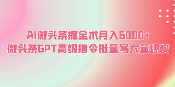 AI微头条掘金术月入6000+ 微头条GPT高级指令批量写大量爆文-淘金创客