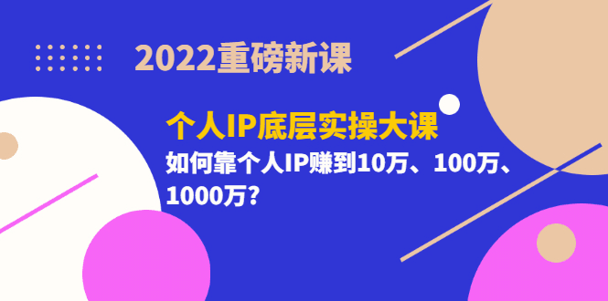 2022重磅新课《个人IP底层实操大课》如何靠个人IP赚到10万、100万、1000万-淘金创客