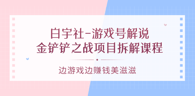 游戏号解说：金铲铲之战项目拆解课程，边游戏边赚钱美滋滋-淘金创客