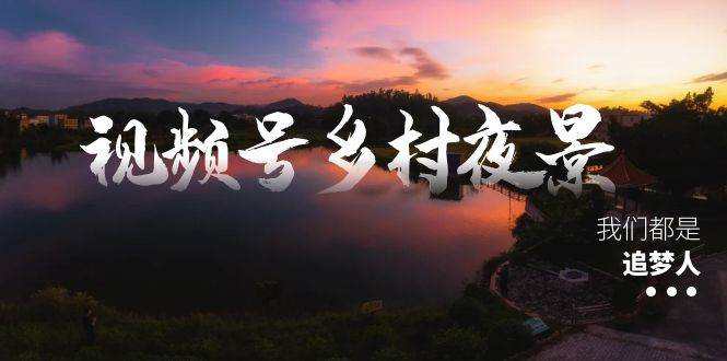 视频号乡村夜景治愈视频课程，一条龙实操玩法（教程+素材+软件）-淘金创客