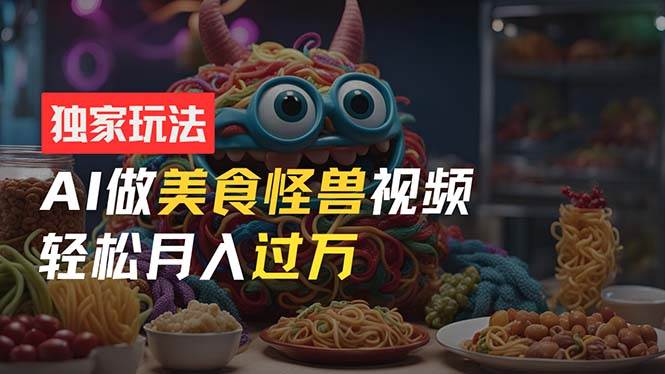 零门槛操作，AI美食怪兽短视频玩法，月入过万新手也能做！-淘金创客