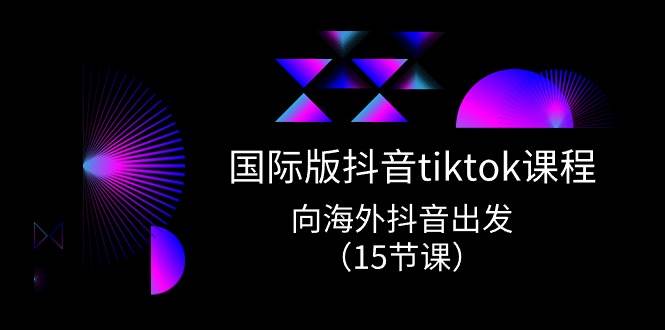 国际版 抖音tiktok实战课程，向海外抖音出发（15节课）-淘金创客