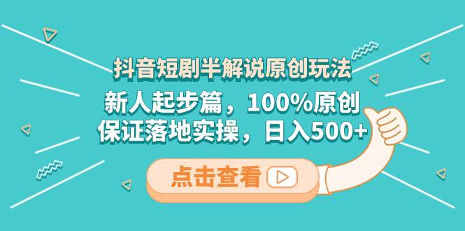 抖音短剧半解说原创玩法，新人起步篇，100%原创，保证落地实操，日入500+-淘金创客