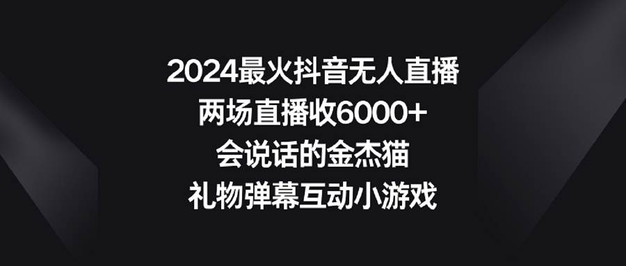 2024最火抖音无人直播，两场直播收6000+会说话的金杰猫 礼物弹幕互动小游戏-淘金创客