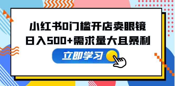 小红书0门槛开店卖眼镜，一部手机可操作-淘金创客