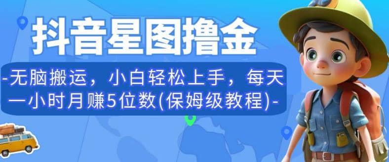 抖音星图撸金，无脑搬运，小白轻松上手，每天一小时月赚5位数(保姆级教程)【揭秘】-淘金创客