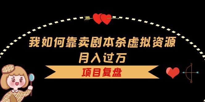我如何靠卖剧本杀虚拟资源月入过万，复盘资料+引流+如何变现+案例-淘金创客