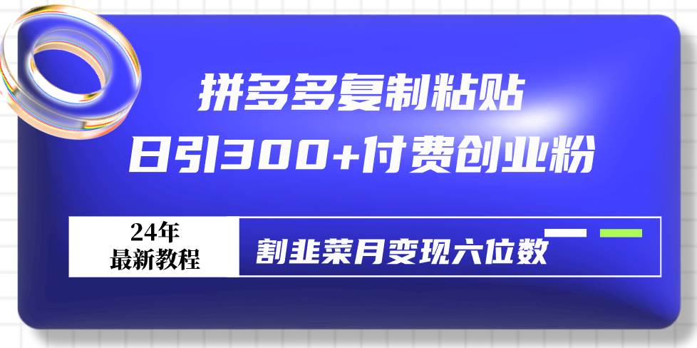 拼多多复制粘贴日引300+付费创业粉，割韭菜月变现六位数最新教程！-淘金创客