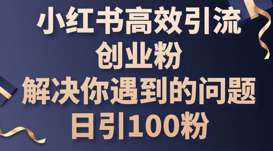 小红书高效引流创业粉，解决你遇到的问题，日引100粉-淘金创客