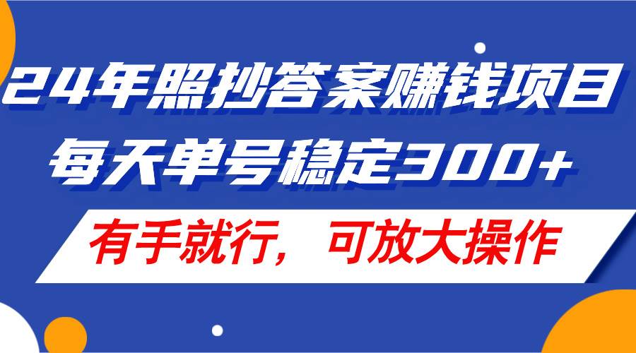 24年照抄答案赚钱项目，每天单号稳定300+，有手就行，可放大操作-淘金创客