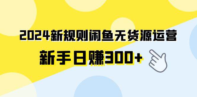 2024新规则闲鱼无货源运营新手日赚300+-淘金创客
