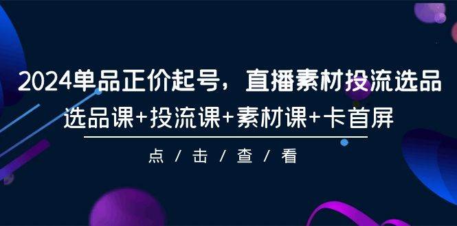 2024单品正价起号，直播素材投流选品，选品课+投流课+素材课+卡首屏-101节-淘金创客