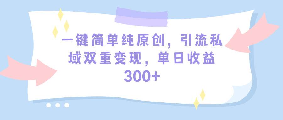 一键简单纯原创，引流私域双重变现，单日收益300+（教程+素材）-淘金创客