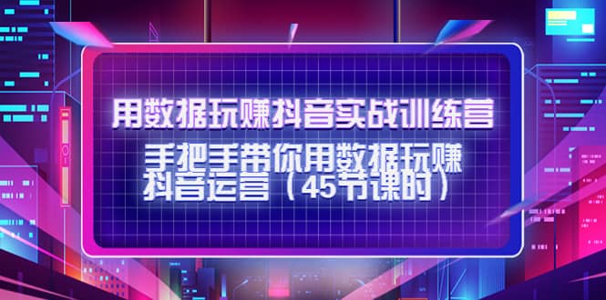 用数据玩赚抖音实战训练营：手把手带你用数据玩赚抖音运营（45节课时）-淘金创客