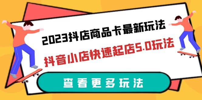 2023抖店商品卡最新玩法，抖音小店快速起店5.0玩法（11节课）-淘金创客